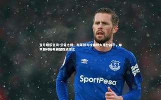 壹号娱乐官网-云霄之师：布莱顿与埃弗顿大比分战平，布莱顿对埃弗顿聚胜顽球汇