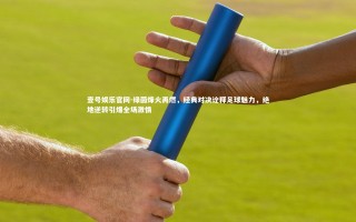 壹号娱乐官网-绿茵烽火再燃，经典对决诠释足球魅力，绝地逆转引爆全场激情