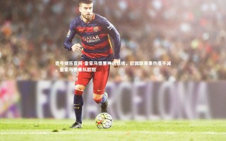 壹号娱乐官网-皇家马德里神话延续，欧国联赛事热度不减，皇家马德里队欧冠