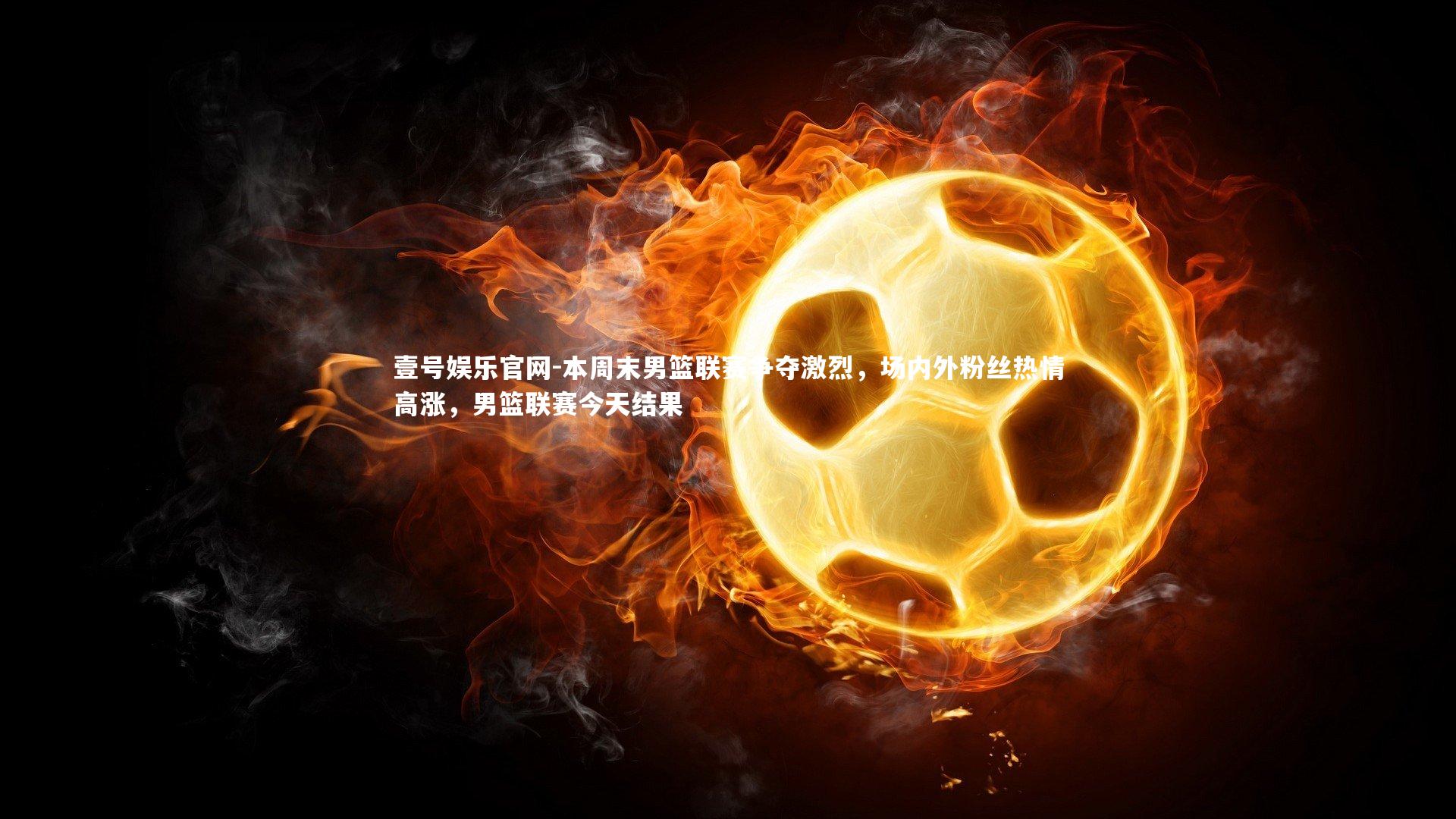 壹号娱乐官网-本周末男篮联赛争夺激烈，场内外粉丝热情高涨，男篮联赛今天结果-第1张图片-壹号娱乐官网