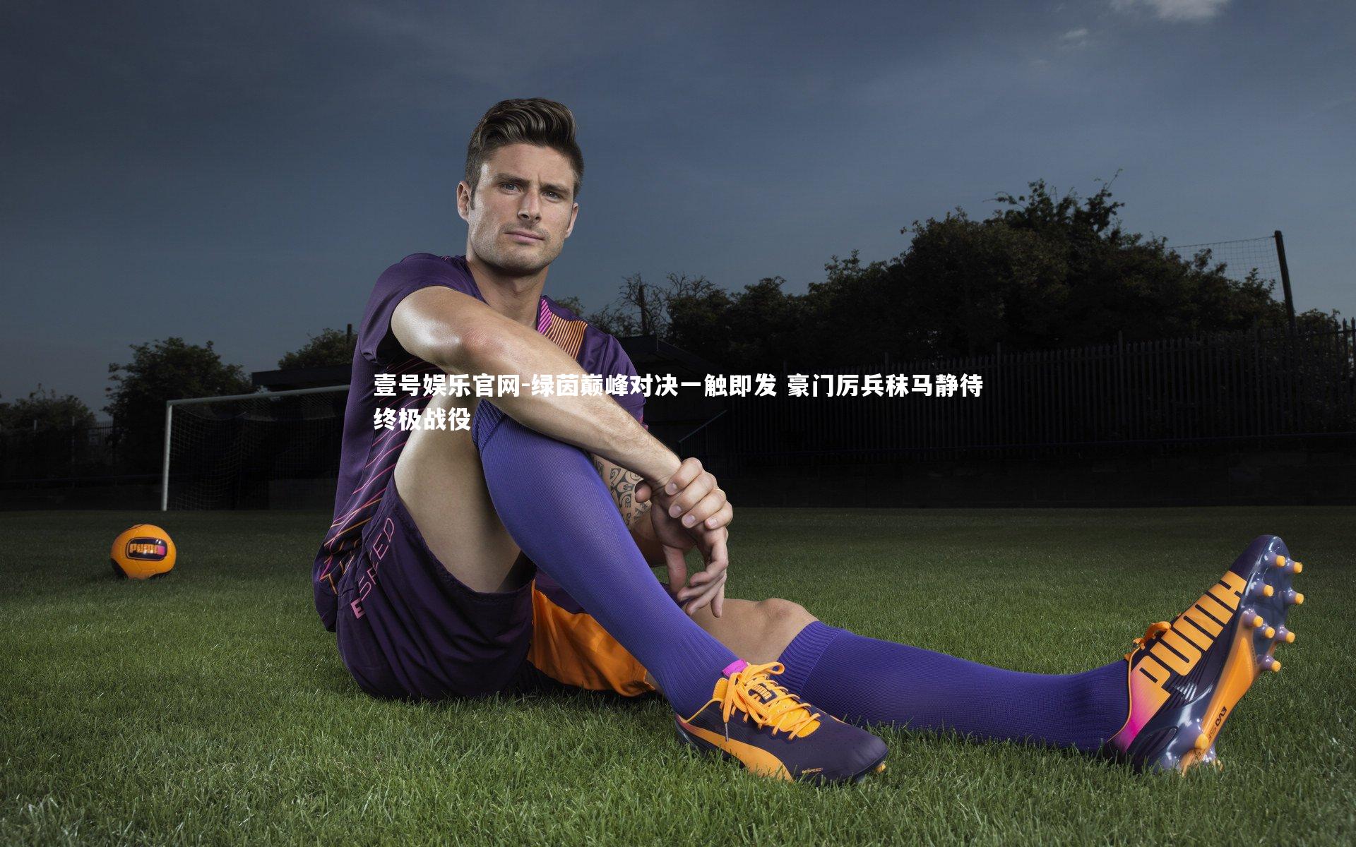 壹号娱乐官网-绿茵巅峰对决一触即发 豪门厉兵秣马静待终极战役-第2张图片-壹号娱乐官网