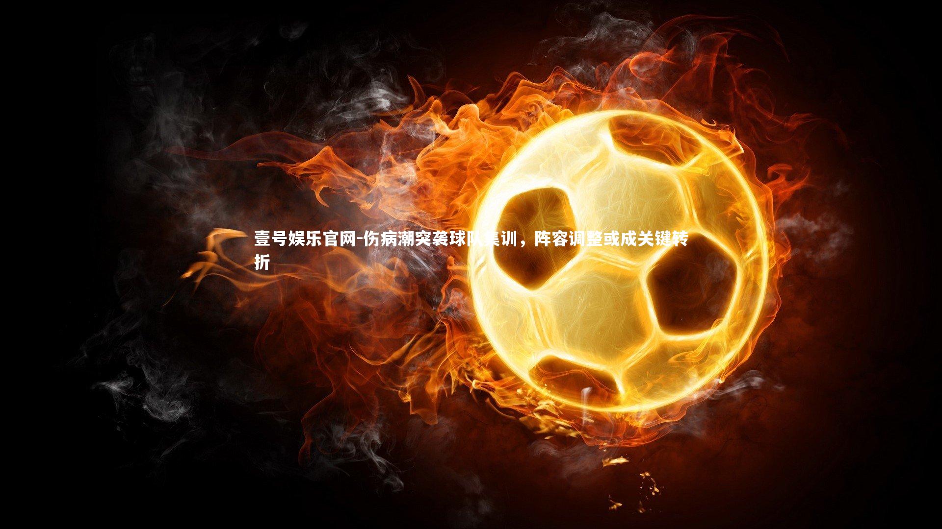 壹号娱乐官网-伤病潮突袭球队集训，阵容调整或成关键转折-第2张图片-壹号娱乐官网